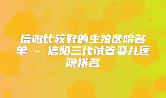 信阳比较好的生殖医院名单 - 信阳三代试管婴儿医院排名