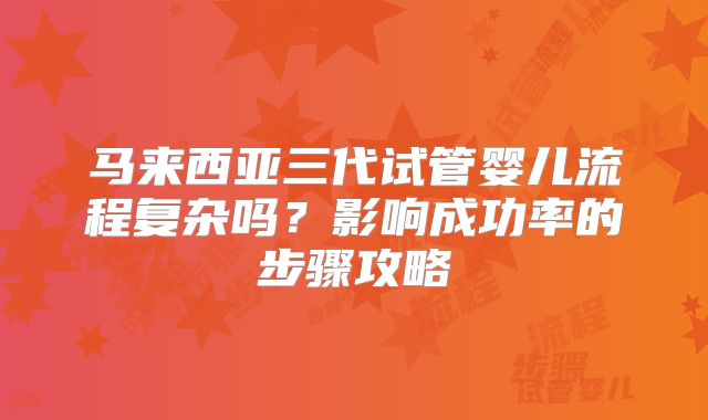 马来西亚三代试管婴儿流程复杂吗?影响成功率的步骤攻略