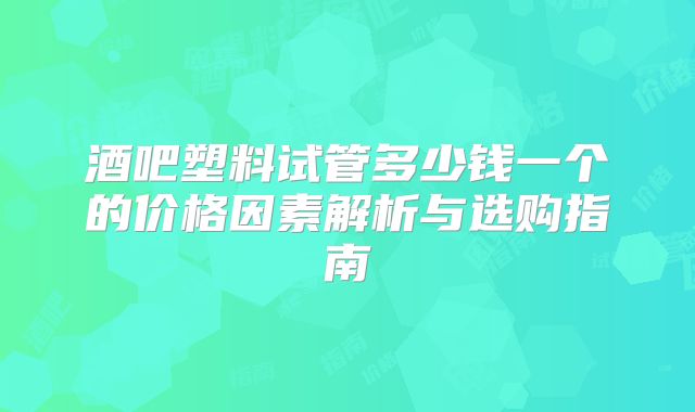 酒吧塑料试管多少钱一个的价格因素解析与选购指南
