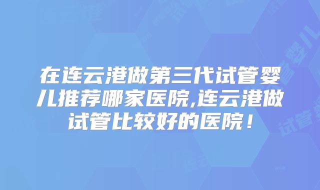在连云港做第三代试管婴儿推荐哪家医院,连云港做试管比较好的医院！