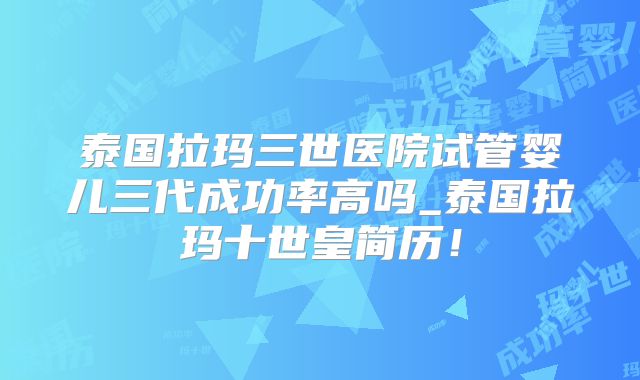 泰国拉玛三世医院试管婴儿三代成功率高吗_泰国拉玛十世皇简历！
