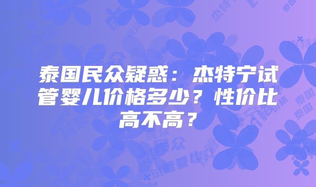 泰国民众疑惑:杰特宁试管婴儿价格多少?性价比高不高?
