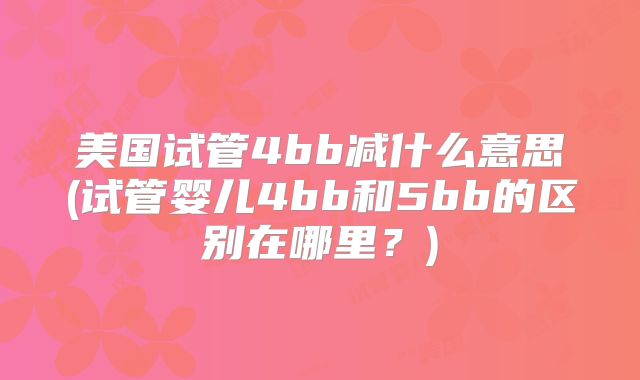 美国试管4bb减什么意思(试管婴儿4bb和5bb的区别在哪里？)