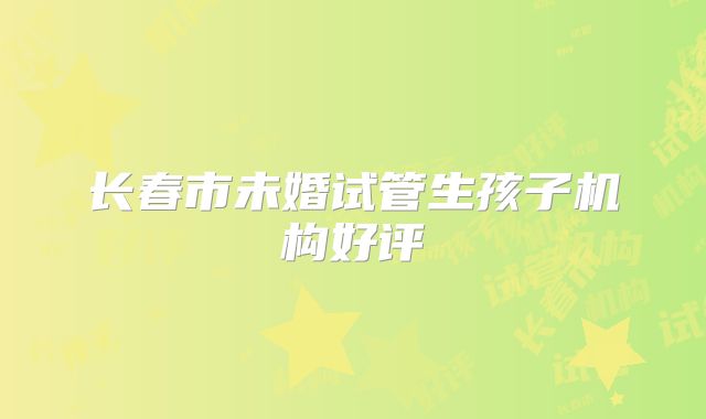 长春市未婚试管生孩子机构好评