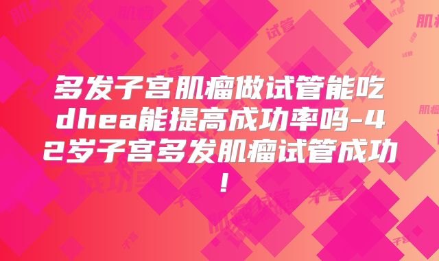 多发子宫肌瘤做试管能吃dhea能提高成功率吗-42岁子宫多发肌瘤试管成功!