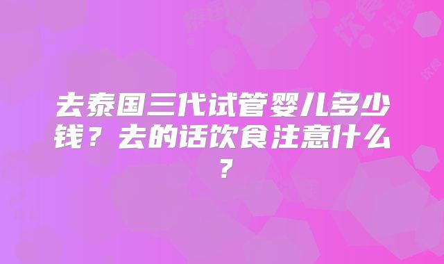去泰国三代试管婴儿多少钱？去的话饮食注意什么？