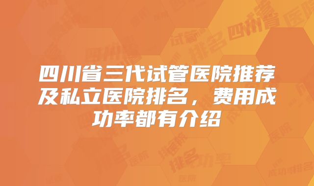 四川省三代试管医院推荐及私立医院排名，费用成功率都有介绍