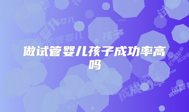 做试管婴儿孩子成功率高吗