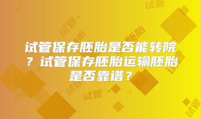 试管保存胚胎是否能转院?试管保存胚胎运输胚胎是否靠谱?