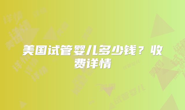 美国试管婴儿多少钱?收费详情