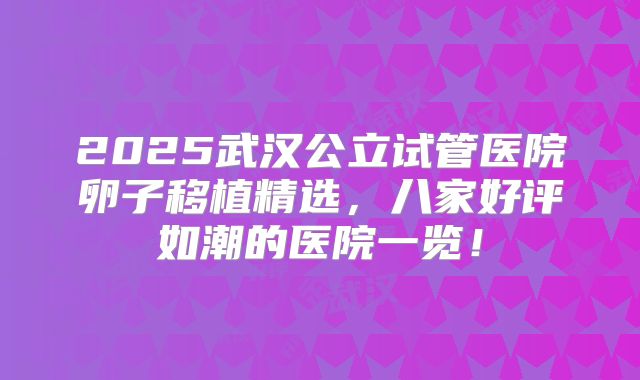 2025武汉公立试管医院卵子移植精选,八家好评如潮的医院一览!