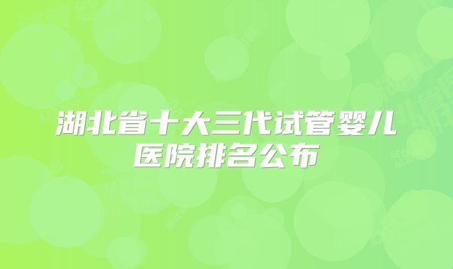 湖北省十大三代试管婴儿医院排名公布