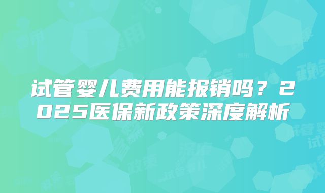 试管婴儿费用能报销吗？2025医保新政策深度解析