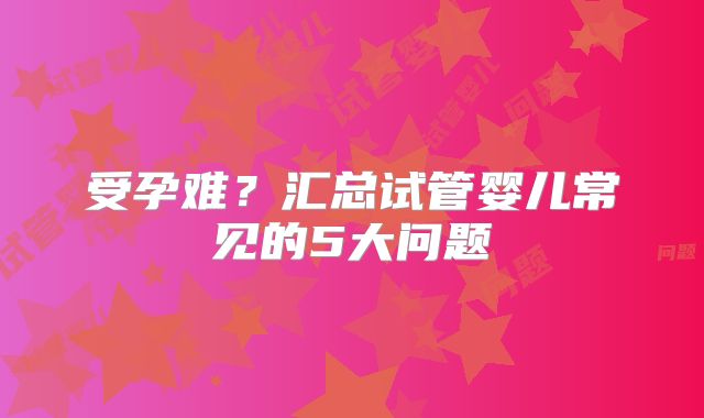 受孕难？汇总试管婴儿常见的5大问题