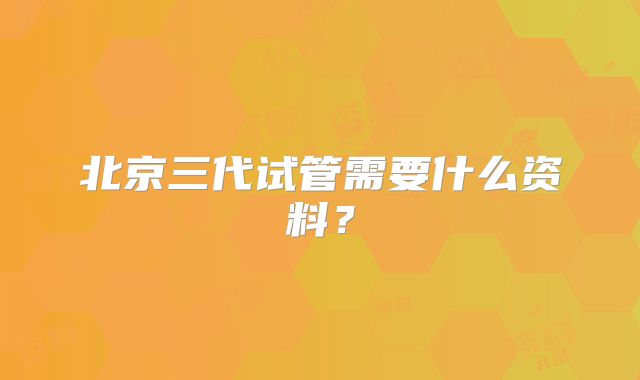 北京三代试管需要什么资料?