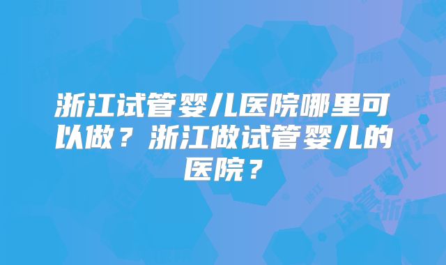 浙江试管婴儿医院哪里可以做？浙江做试管婴儿的医院？