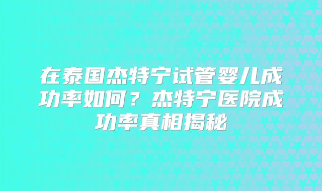在泰国杰特宁试管婴儿成功率如何？杰特宁医院成功率真相揭秘