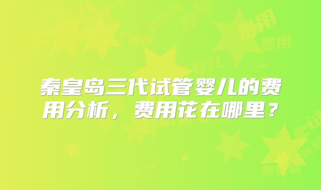 秦皇岛三代试管婴儿的费用分析，费用花在哪里？