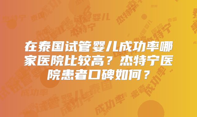 在泰国试管婴儿成功率哪家医院比较高？杰特宁医院患者口碑如何？