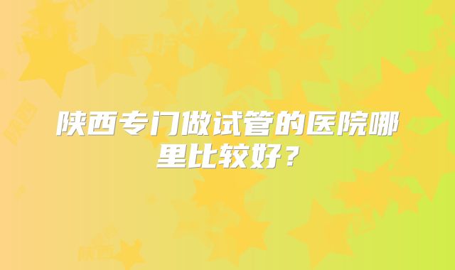 陕西专门做试管的医院哪里比较好？