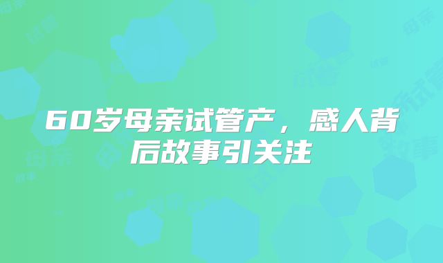 60岁母亲试管产，感人背后故事引关注