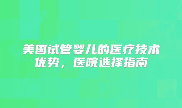 美国试管婴儿的医疗技术优势，医院选择指南