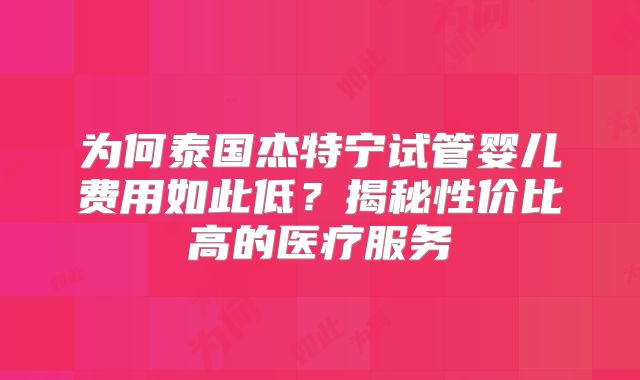 为何泰国杰特宁试管婴儿费用如此低？揭秘性价比高的医疗服务