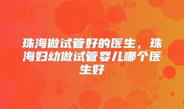 珠海做试管好的医生,珠海妇幼做试管婴儿哪个医生好