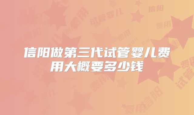 信阳做第三代试管婴儿费用大概要多少钱