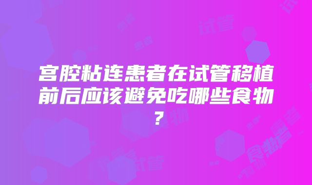 宫腔粘连患者在试管移植前后应该避免吃哪些食物?