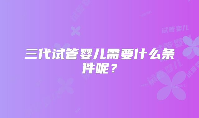 三代试管婴儿需要什么条件呢？
