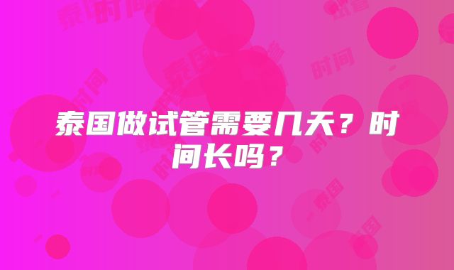 泰国做试管需要几天？时间长吗？