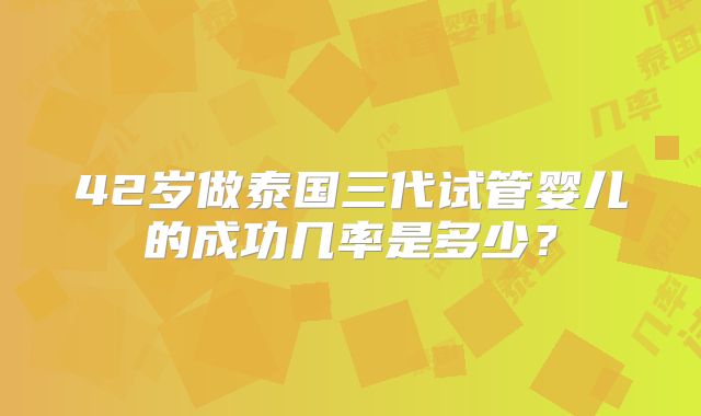 42岁做泰国三代试管婴儿的成功几率是多少?