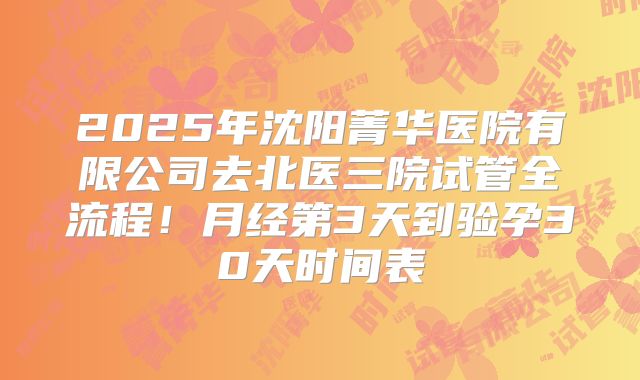 2025年沈阳菁华医院有限公司去北医三院试管全流程!月经第3天到验孕30天时间表