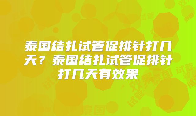 泰国结扎试管促排针打几天？泰国结扎试管促排针打几天有效果