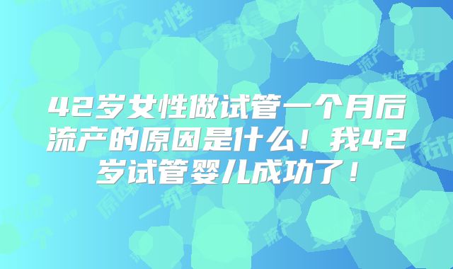 42岁女性做试管一个月后流产的原因是什么!我42岁试管婴儿成功了!