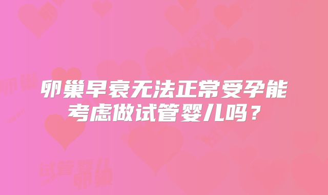 卵巢早衰无法正常受孕能考虑做试管婴儿吗?