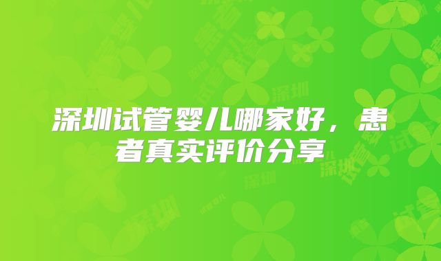 深圳试管婴儿哪家好,患者真实评价分享