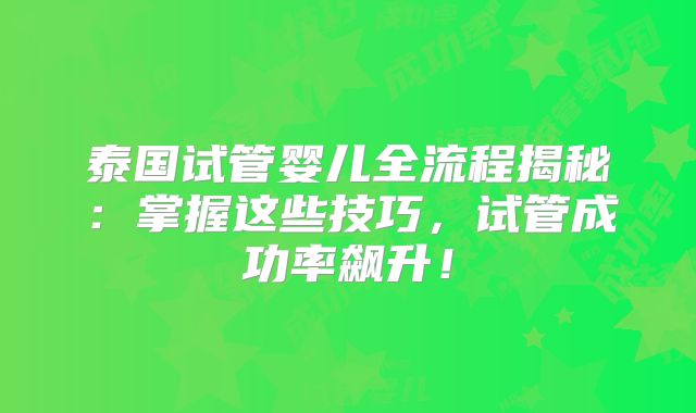 泰国试管婴儿全流程揭秘:掌握这些技巧,试管成功率飙升!