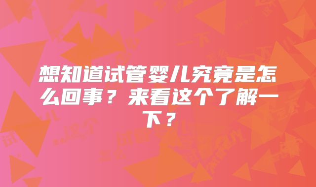 想知道试管婴儿究竟是怎么回事?来看这个了解一下?