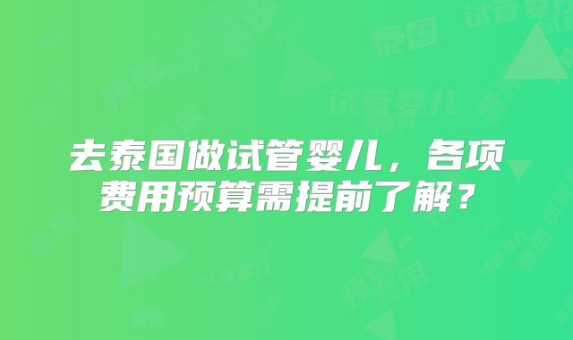 去泰国做试管婴儿，各项费用预算需提前了解？