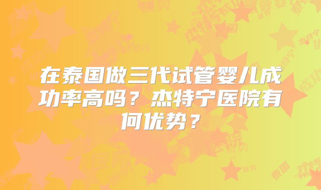 在泰国做三代试管婴儿成功率高吗?杰特宁医院有何优势?