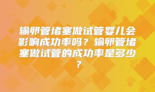 输卵管堵塞做试管婴儿会影响成功率吗?输卵管堵塞做试管的成功率是多少?