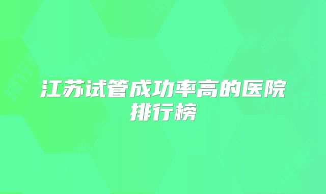 江苏试管成功率高的医院排行榜