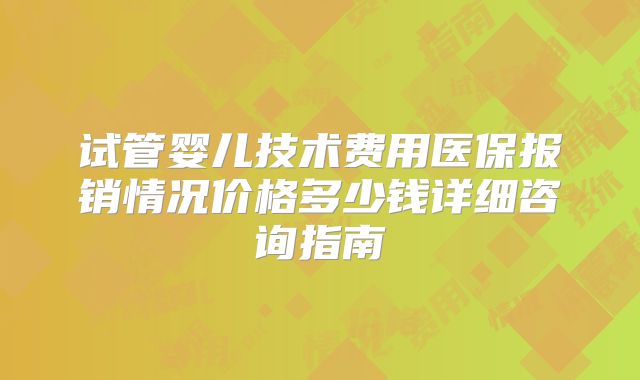 试管婴儿技术费用医保报销情况价格多少钱详细咨询指南