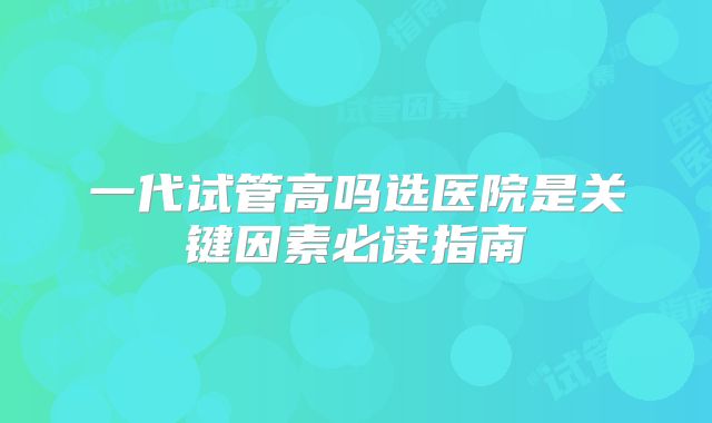 一代试管高吗选医院是关键因素必读指南