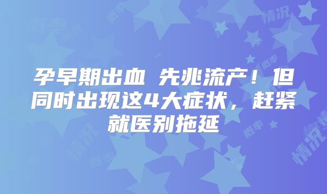 孕早期出血≠先兆流产!但同时出现这4大症状,赶紧就医别拖延
