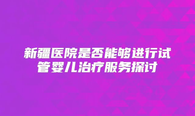新疆医院是否能够进行试管婴儿治疗服务探讨