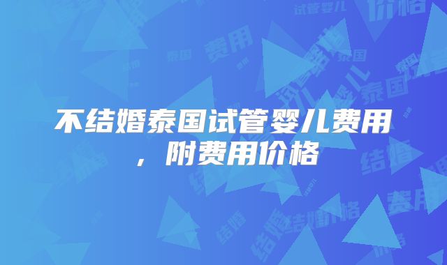 不结婚泰国试管婴儿费用,附费用价格