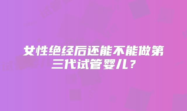 女性绝经后还能不能做第三代试管婴儿?
